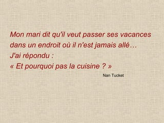 Mon mari dit qu'il veut passer ses vacances dans un endroit où il n'est jamais allé…  J'ai répondu :  « Et pourquoi pas la cuisine ? » Nan Tucket 