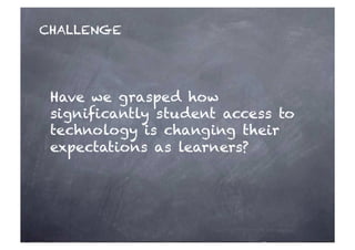 CHALLENGE 
Have we grasped how 
significantly student access to 
technology is changing their 
expectations as learners? 
 