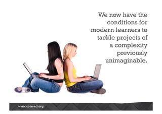 We now have the 
conditions for 
modern learners to 
tackle projects of 
a complexity 
previously 
unimaginable. 
 