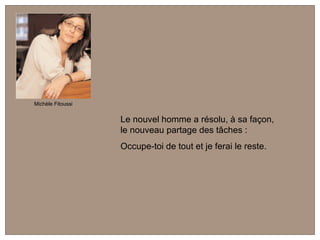 Le nouvel homme a résolu, à sa façon,  le nouveau partage des tâches :  Occupe-toi de tout et je ferai le reste. Michèle Fitoussi 