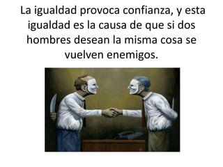 La igualdad provoca confianza, y esta
igualdad es la causa de que si dos
hombres desean la misma cosa se
vuelven enemigos.
 