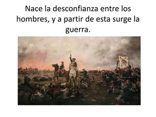 Nace la desconfianza entre los
hombres, y a partir de esta surge la
guerra.
 