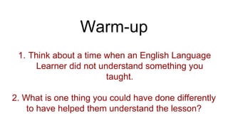 Warm-up
1. Think about a time when an English Language
Learner did not understand something you
taught.
2. What is one thing you could have done differently
to have helped them understand the lesson?
 