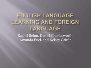 English Language Learning and Foreign Language Rachel Behm, Daniel Charlesworth, Amanda Friel, and Kelsey Griffin 