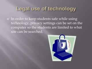 Legal use of technologyIn order to keep students safe while using technology, privacy settings can be set on the computer so the students are limited to what site can be searched.