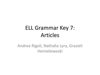 ELL Grammar Key 7:
Articles
Andrea Rigoli, Nathalia Lyra, Grazieli
Hemieleweski
 