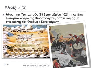 Εξελίξεις (3)
 Άλωση της Τριπολιτσάς (23 Σεπτεμβρίου 1821), που ήταν
διοικητικό κέντρο της Πελοποννήσου, από δυνάμεις με
επικεφαλής τον Θεόδωρο Κολοκοτρώνη
ΦΑΤΣΗ ΑΘΑΝΑΣΙΑ ΦΙΛΟΛΟΓΟΣ
13
 