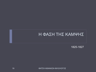 Η ΦΑΣΗ ΤΗΣ ΚΑΜΨΗΣ
1825-1827
ΦΑΤΣΗ ΑΘΑΝΑΣΙΑ ΦΙΛΟΛΟΓΟΣ19
 