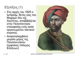 Εξελίξεις (1)
 Στις αρχές του 1825 ο
Ιμπραήμ, θετός γιος του
Μοχάμετ Άλι της
Αιγύπτου, αποβιβάζεται
στην Πελοπόννησο
επικεφαλής ενός καλά
οργανωμένου τακτικού
στρατού.
 Ανακαταλαμβάνει
μεγάλο μέρος της
Πελοποννήσου
(εμφύλιος πόλεμος
Ελλήνων)
ΦΑΤΣΗ ΑΘΑΝΑΣΙΑ ΦΙΛΟΛΟΓΟΣ20
 