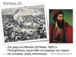 Εξελίξεις (2)
 Στη μάχη στο Μανιάκι (20 Μαΐου 1825) ο
Παπαφλέσσας προσπαθεί να ανακόψει την πορεία
του Ιμπραήμ, χωρίς αποτέλεσμα ΦΑΤΣΗ ΑΘΑΝΑΣΙΑ ΦΙΛΟΛΟΓΟΣ21
 