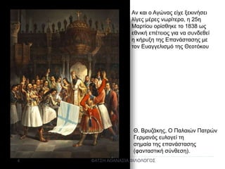 Αν και ο Αγώνας είχε ξεκινήσει
λίγες μέρες νωρίτερα, η 25η
Μαρτίου ορίσθηκε το 1838 ως
εθνική επέτειος για να συνδεθεί
η κήρυξη της Επανάστασης με
τον Ευαγγελισμό της Θεοτόκου
Θ. Βρυζάκης, Ο Παλαιών Πατρών
Γερμανός ευλογεί τη
σημαία της επανάστασης
(φανταστική σύνθεση).
ΦΑΤΣΗ ΑΘΑΝΑΣΙΑ ΦΙΛΟΛΟΓΟΣ4
 