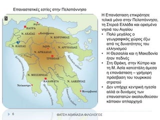 Επαναστατικές εστίες στην Πελοπόννησο
Η Επανάσταση επικράτησε
τελικά μόνο στην Πελοπόννησο,
τη Στερεά Ελλάδα και ορισμένα
νησιά του Αιγαίου
• Πολύ μεγάλος ο
γεωγραφικός χώρος έξω
από τις δυνατότητες του
ελληνισμού
• Η Θεσσαλία και η Μακεδονία
ήταν πεδινές
• Στη Θράκη, στην Κύπρο και
τη Μ. Ασία κατεστάλη άμεσα
η επανάσταση – γρήγορη
πρόσβαση του τουρκικού
στρατού
• Δεν υπήρχε κεντρική ηγεσία
αλλά οι δυνάμεις των
επαναστατών ακολουθούσαν
κάποιον οπλαρχηγό
ΦΑΤΣΗ ΑΘΑΝΑΣΙΑ ΦΙΛΟΛΟΓΟΣ6
 