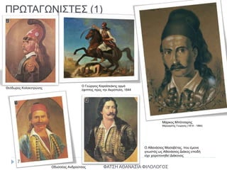 ΠΡΩΤΑΓΩΝΙΣΤΕΣ (1)
Ο Γεώργιος Καραϊσκάκης ορμά
έφιππος προς την Ακρόπολη, 1844
Μάρκος Μπότσαρης
Μαργαρίτης Γεώργιος (1814 - 1884)
Θεόδωρος Κολοκοτρώνης
Ο Αθανάσιος Μασαβέτας, που έμεινε
γνωστός ως Αθανάσιος Διάκος επειδή
είχε χειροτονηθεί Διάκονος
Οδυσσέας Ανδρούτσος ΦΑΤΣΗ ΑΘΑΝΑΣΙΑ ΦΙΛΟΛΟΓΟΣ
7
 