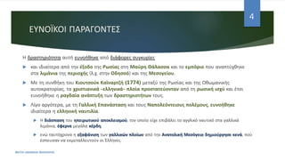 ΕΥΝΟΪΚΟΙ ΠΑΡΑΓΟΝΤΕΣ
Η δραστηριότητα αυτή ευνοήθηκε από διάφορες συγκυρίες
 και ιδιαίτερα από την έξοδο της Ρωσίας στη Μαύρη Θάλασσα και το εμπόριο που αναπτύχθηκε
στα λιμάνια της περιοχής (λ.χ. στην Οδησσό) και της Μεσογείου.
 Με τη συνθήκη του Κιουτσούκ Καϊναρτζή (1774) μεταξύ της Ρωσίας και της Οθωμανικής
αυτοκρατορίας, τα χριστιανικά -ελληνικά- πλοία προστατεύονταν από τη ρωσική ισχύ και έτσι
ευνοήθηκε η ραγδαία ανάπτυξη των δραστηριοτήτων τους.
 Λίγο αργότερα, με τη Γαλλική Επανάσταση και τους Ναπολεόντειους πολέμους, ευνοήθηκε
ιδιαίτερα η ελληνική ναυτιλία.
 Η διάσπαση του ηπειρωτικού αποκλεισμού, τον οποίο είχε επιβάλει το αγγλικό ναυτικό στα γαλλικά
λιμάνια, έφερνε μεγάλα κέρδη,
 ενώ ταυτόχρονα η εξαφάνιση των γαλλικών πλοίων από την Ανατολική Μεσόγειο δημιούργησε κενά, πού
έσπευσαν να εκμεταλλευτούν οι Έλληνες.
ΦΑΤΣΗ ΑΘΑΝΑΣΙΑ ΦΙΛΟΛΟΓΟΣ
4
 
