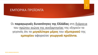ΕΜΠΟΡΙΚΑ ΠΡΟΪΟΝΤΑ
Οι παραγωγικές δυνατότητες της Ελλάδας στη διάρκεια
του πρώτου αιώνα της ανεξαρτησίας της εξηγούν το
γεγονός ότι το μεγαλύτερο μέρος του εξωτερικού της
εμπορίου αφορούσε γεωργικά προϊόντα.
ΦΑΤΣΗ ΑΘΑΝΑΣΙΑ ΦΙΛΟΛΟΓΟΣ
7
 