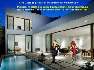 ¡María!, ¿tengo preparado mi uniforme reivindicativo?
Pues no, ya sabes que Jessy (la ecuatoriana) sigue enferma, así
que la cesta de la ropa está hasta arriba. Si quieres planchar tú...
 