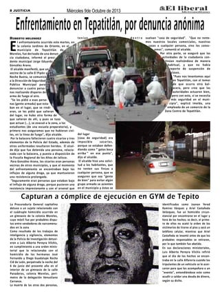 8 JUSTICIA Miércoles 9de Octubre de 2013
Roberto melendez
El enfrentamiento ocurrido este martes, en
la colonia Jardines de Oriente, en el
municipio de Tepatitlán de
Morelos, fue derivado de una denun-
cia ciudadana, informó el presi-
dente municipal Jorge Eduardo
González Arana.
El alcalde manifestó, que un
vecino de la calle El Pipón y
Noche Buena, se comunicó
a la Dirección de Seguridad
Pública Municipal para
denunciar a cuatro perso-
nas realizando disparos de
arma de fuego al aire.
"Se les pidió a esas perso-
nas (gente armada) que esta-
ban en el lugar, que se rindi-
eran, se les pidió que salieran
del lugar, no hubo otra forma de
que salieran de ahí, y pues se tuvo
que actuar (...), se evacuó a la zona, a los
estudiantes (de una escuela preparatoria), y
primero nos aseguramos que no hubieran civi-
les, en la línea de fuego", dijo alcalde.
Por la balacera fallecieron cuatro sicarios y tres
elementos de la Policía del Estado, además de
otros uniformados resultaron heridos. El alcal-
de dijo que fue detenida una persona, relacio-
nada con la balacera, y puesta a disposición de
la Fiscalía Regional de los Altos de Jalisco.
Para González Arana, los sicarios eran personas
vecinas de otros municipios, y que al momento
del enfrentamiento se encontraban bajo los
influjos de alguna droga, ya que mantuvieron
una resistencia prolongada.
"Seguramente eran personas que estaban bajo
el influjo de alguna droga, porque pusieron una
resistencia impresionante y con el arsenal que
tenían d e n t r o
del lugar
(casa de seguridad) era
imposible sacarlos,
porque se estaban defen-
diendo como "´gatos boca
arriba´" en ese punto",
dijo el alcalde.
El alcalde hizo una solici-
tud a los habitantes, que
no renten sus fincas a
cualquier persona, que se
aseguren que sea "gente
de bien" para evitar algún
grupo armado se asienten
en el municipio y éstas se
vuelvan "casa de seguridad". "Que no rente-
mos nuestros locales comerciales, nuestras
casas a cualquier persona, sino los conoc-
emos", comentó el alcalde.
Por otra parte, se aseguró que las
actividades de la ciudadanía con-
tinúan realizándose de manera
habitual, y que no había
reporte de suspensión de
clases.
"Pues nos levantamos aquí
en Tepatitlán, con el temor
de que ocurra otra bal-
acera, pero creo que las
autoridades actuaron bien,
pero con esto, sí se necesita
más seguridad en el muni-
cipio", explicó Imelda, una
empleada de un comercio de la
Zona Centro de Tepatitlán.
EnfrentamientoenTepatitlán,pordenunciaanónima
La Procuraduría General capitalina
detuvo a un sujeto relacionado con
el cuádruple homicidio ocurrido en
un gimnasio de la colonia Morelos,
cuyo móvil fue por probables dispu-
tas entre vendedores de narcomenu-
deo en la zona
Como resultado de los trabajos de
inteligencia y vigilancia, elementos
de la Policía de Investigación detuvi-
eron a Luis Alberto Pereyra Vilchis,
en cumplimiento a una orden minis-
terial que lo relacionaba con el
homicidio de los hermanos José
Fernando y Diego Guadalupe Rocha
Cid de León, perpetrado la noche del
6 de junio del presente año en el
interior de un gimnasio de la calle
Panaderos, colonia Morelos, perí-
metro de la delegación Venustiano
Carranza.
La muerte de las otras dos personas,
identificadas como Joanan Yered
Ramírez Vázquez y Ariel Castañeda
Velázquez, fue un homicidio circun-
stancial por encontrarse en el lugar y
hora de los hechos; es decir, el prime-
ro de ellos no acató la orden de los
victimarios de tirarse al piso y sacó un
teléfono celular, mientras que Ariel
Castañeda se levantó antes de que los
probables responsables se retiraran,
por lo que también fue abatido.
En sus declaraciones ministeriales,
Luis Alberto Pereyra Vilchis refirió
que el día de los hechos se encon-
traba en la calle Alfarería cuando los
tripulantes de un vehículo se le acer-
caron para que los acompañara a un
"evento", entendiéndose este como
acudir a saldar una deuda de dinero,
según su dicho.
Capturan a cómplice de ejecución en GYM de Tepito
 