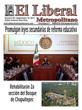 www.elliberalmetropolitanomx.com Año2Epoca1 MARTES10deSeptiembre2013
Promulganleyessecundariasdereformaeducativa
Rehabilitarán 2a
sección del Bosque
de Chapultepec
Número 59 / Septiembre 10, 2013
Editor Antonio Grez Grez
 