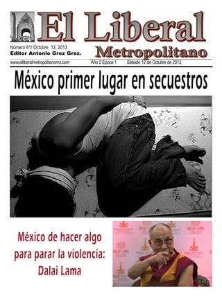 Número 81/ Octubre 12, 2013
Editor Antonio Grez Grez.
www.elliberalmetropolitanomx.com

Año 2 Epoca 1

Sábado 12 de Octubre de 2013

México primer lugar en secuestros

México de hacer algo
para parar la violencia:
Dalai Lama

 