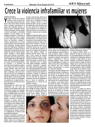 8 JUSTICIA

Miércoles 16 de Octubre de 2013

Crece la violencia infrafamiliar vs mujeres
ROBERTO MELENDEZ S.
a basta: Víctimas de la barbarie
machista, la que en muchas ocasiones llega a privarlas de la existencia o bien causa severos trastornos
físicos y mentales, anualmente por lo
menos 200 atribuladas féminas, de
todas las clases y condiciones sociales,
solicitan orientación, asistencia jurídica
y atención psicológica a autoridades
citadinas, las que cuentan con 16
Unidades de Atención y Prevención de
la Violencia Familiar, la que se manifiesta con “mayor fuerza” en las delegaciones de Xochimilco, Iztapalpa e
Iztacalco, demarcaciones en las que,
aunque usted no lo crea, prevalecen los
usos y costumbres. “Ya basta, estamos
hartas de la marginación, los golpes, los
abusos sexuales, las injurias y hasta en
cierto grado la esclavitud de que somos
objetos por parte de nuestras parejas,
novios, concubios e incluso esposo.
Somos seres humanos con derechos”,
puntualizan cientos de mujeres que han
sido rescatadas de ese inframundo abogados, médicos, psicólogos, trabajadoras sociales, entre otros profesionistas.
De acuaerdo a la Secretaría de
Desarrollo Social del gobierno citadino,
en los últimos cinco años, un millón de
mujeres abusadas, tanto física como
mentalmente, han recibido asesoría
legal y psicológica, entre otros servicios, por pare de las 16 Unidades de
Atención y Prevención de la Violencia
Familias Móvil, las que durante los 365
días del año recorren las 16 delegaciones políticas de la capital del país a
efecto de asistir a las víctimas de la violencia intrafamiliar.
“Históricamente las mujeres han sido
subordinadas por una visión que
enaltece la masculinidad y deja a éstas
sin derechos, sin poder y sin prestigio,
con la responsabilidad de la reproducción y el cuidado familiar, por lo que el
Gobierno de la ciudad garantiza, con
equidad, los mismos derechos para
mujeres y hombres sin distinciones,
promueve un cambio cultural que
erradique la violencia hacia las mujeres
en las familias y otros ámbitos sociales,
que posibilite su acceso al trabajo en
igualdad de condiciones, que proteja su
salud y en general que se fortalezcan
los derechos de las mujeres”, puntualiza la dependencia al mando de Rosa
Icela Rodríguez Velázquez.
Asimismo y mediante la Dirección de
Igualdad y Diversidad Social, las autoridades citadinas, además de las UAPVIF
móviles cuentan con un Refugio para
brindar ayuda a madres maltratadas y

Y

los hijos e hijas de éstas, además de la
llamada Casa de Emergencia y puso en
marcha con los Programas del Seguro
Contra Violencia Familiar y el de
Reinserción Social, los que a la fechan
han beneficiado a miles de féminas que
han sido víctimas de la violencia por
parte de algunos de sus familiares, la
mayor de las veces con sus parejas sentimentales, al igual que por sus propios
esposos.
“Mediante el Programa Seguro contra la
Violencia Familiar se apoya emocional y
económicamente a las mujeres que se
encuentran en una situación de violencia familiar que pone en riesgo su integridad física, emocional e incluso su
vida para que puedan contar con las
condiciones básicas que les permitan
iniciar una vida libre de violencia, en
tanto que el Programa de Reinserción
Social para Mujeres Víctimas de
Violencia Familiar brinda éstas, sus
hijas e hijos, víctimas de violencia
familiar que pone en riesgo su integridad física, emocional e incluso su vida,
servicios de apoyo en materia de vivienda, capacitación para el empleo,
salud, apoyo psicológico, transporte,
recreación, orientación y representación legal, exención de pago de derechos, servicio de guardería y educación,
con la finalidad de brindar las condiciones básicas necesarias para impulsar su
autonomía y continuar su proceso de
atención especializada, hasta lograr
vivir una vida libre de violencia, en
condiciones mínimas de independencia
para la toma de decisiones, su
empoderamiento y el rescate de sus
derechos”, se acotó.
“Si vives una situación donde crees que
tú y tus hijos e hijas están en grave peligro, el Refugio les brinda un lugar temporal durante un periodo máximo de
tres meses; en él existen áreas como:
Trabajo Social, Médica, Jurídica e
Infantil, que te permiten reflexionar

sobre tu vida y los cambios que necesitas para poder vivir con dignidad. Así
mismo, aprenderás a perder el miedo, a
través de pláticas, talleres y diversas
actividades que te ayudarán a elevar tu
autoestima y valorarte como persona”,
refiere la dependencia al mano de
Rodríguez Velázquez, mejor conocida
como “El ängel Mayor de la Noche”, al
referirse al socorrido y celestial Refugio
para Mujeres que viven Violencia
Familiar, cuya ubicación es un secreto
por motivos de seguridad.
Tras precisar que dicho Refugio tiene
capacidad para atender a 95 personas y
que funciona las 24 horas de los 365
días del año, las autoridades precisan
que el objetivo del mismo es que las
mujeres víctimas de la violencia y sus
hijos cuenten con un espacio de protección temporal, el que podría prolongarse hasta tres meses. “Las mujeres y
sus hijos e hijas ingresan a esta institución de manera voluntaria y pueden
permanecer hasta 3 meses. Son referidas por las 16 UAPVIF, los Institutos
Delegacionales de la Mujer en la ciudad, la Procuraduría General de Justicia
y la Comisión de Derechos Humanos del

Distrito Federal, con las que se trabaja
de manera coordinada y solidaria.
“La violencia familiar afecta a la
población de todos los sectores sociales, pero especialmente a las mujeres y
actualmente las delegaciones donde se
concentra el mayor número de casos
atendidos son Xochimilco, Iztapalapa e
Iztacalco, donde se trabaja de manera
integral con las víctimas, las que requieren todo de ayuda, la que se les brinda
de manera gratuita”, ratificó la SEDESO,
la que expuso que las amenazas, intimidación, abuso emocional, privilegio
masculino abuso económico, aislamiento, desvalorización, negación, culpabilidad y manipulación de los hijos son
algunas de las formas de manifestación
de la violencia en la familia, por lo que
dichas conductas deben de ser denunciadas, con la seguridad de que se dará
respuesta puntual a las mismas, ya que
ante todo está el bienestar físico y mental de las familias”.
De acuerdo a lsu página de Internet,
uno de sus objetivos específicos es el
de proporcionar un modelo de atención
integral, en un espacio específico, a
mujeres y sus hijas e hijos, que han sido
receptores de violencia familiar; con
servicios multidisciplinarios que ofrezcan un proceso de reflexión, análisis y
construcción de planes de vida sin círculos de violencia, a través de diversas
aportaciones y prácticas profesionales,
que incluyen procesos re-educativos
ante el fenómeno de la violencia familiar; establecer mecanismos específicos
de prevención y atención que tiendan a
proporcionar herramientas útiles para
prevenir futuros maltratos en mujeres y
sus hijas e hijos y fortalecer la autoestima y la autonomía.

 