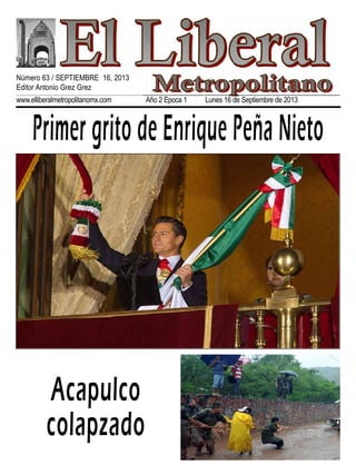 www.elliberalmetropolitanomx.com Año 2 Epoca 1 Lunes 16 de Septiembre de 2013
Primer grito de Enrique Peña Nieto
Acapulco
colapzado
Número 63 / SEPTIEMBRE 16, 2013
Editor Antonio Grez Grez
 