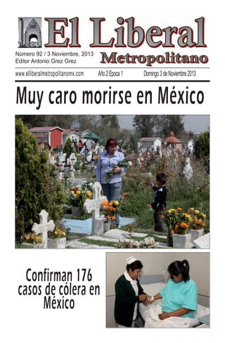 Número 92 / 3 Noviembre, 2013
Editor Antonio Grez Grez

www.elliberalmetropolitanomx.com

Año 2 Epoca 1

Domingo 3 de Noviembre 2013

Muy caro morirse en México

Confirman 176
casos de cólera en
México

 