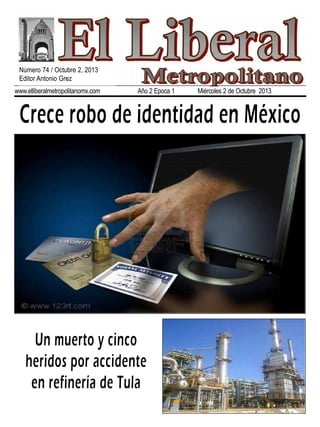 www.elliberalmetropolitanomx.com Año 2 Epoca 1 Miércoles 2 de Octubre 2013
Crece robo de identidad en México
Un muerto y cinco
heridos por accidente
en refinería de Tula
Número 74 / Octubre 2, 2013
Editor Antonio Grez
 