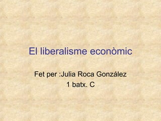 El liberalisme econòmic
Fet per :Julia Roca González
1 batx. C

 