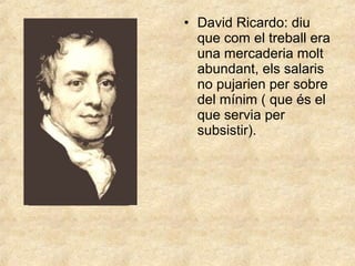 • David Ricardo: diu
que com el treball era
una mercaderia molt
abundant, els salaris
no pujarien per sobre
del mínim ( que és el
que servia per
subsistir).

 