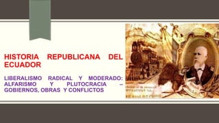 HISTORIA REPUBLICANA DEL
ECUADOR
LIBERALISMO RADICAL Y MODERADO:
ALFARISMO Y PLUTOCRACIA –
GOBIERNOS, OBRAS Y CONFLICTOS
 