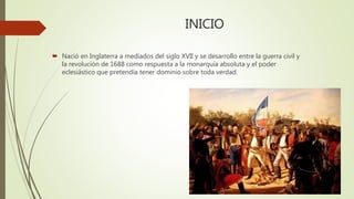 INICIO
 Nació en Inglaterra a mediados del siglo XVII y se desarrollo entre la guerra civil y
la revolución de 1688 como respuesta a la monarquía absoluta y el poder
eclesiástico que pretendía tener dominio sobre toda verdad.
 