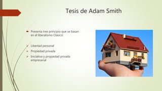 Tesis de Adam Smith
 Presenta tres principio que se basan
en el liberalismo Clásico:
 Libertad personal
 Propiedad privada
 Iniciativa y propiedad privada
empresarial
 
