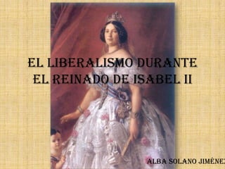 El liberalismo durante
 el reinado de Isabel II




                Alba Solano Jiménez
 