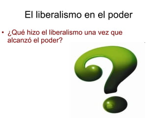 El liberalismo en el poder ¿Qué hizo el liberalismo una vez que alcanzó el poder?