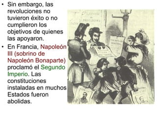 Sin embargo, las revoluciones no tuvieron éxito o no cumplieron los objetivos de quienes las apoyaron. En Francia, Napoleón III (sobrino de Napoleón Bonaparte) proclamó el Segundo Imperio . Las constituciones instaladas en muchos Estados fueron abolidas.