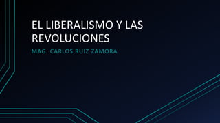 EL LIBERALISMO Y LAS
REVOLUCIONES
MAG. CARLOS RUIZ ZAMORA
 