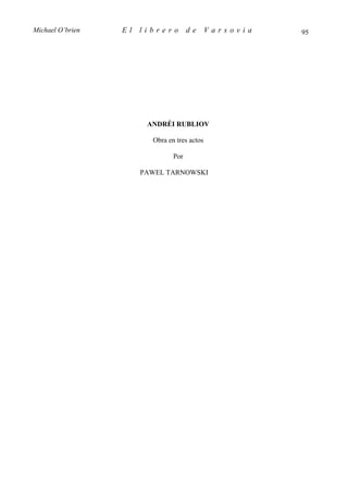 Michael O’brien   El   librero        de      Varsovia   95




                        ANDRÉI RUBLIOV

                         Obra en tres actos

                                Por

                       PAWEL TARNOWSKI
 