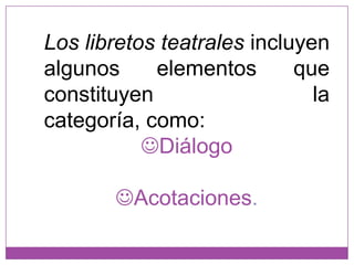 Los libretos teatrales incluyen algunos elementos que constituyen la categoría, como: Diálogo