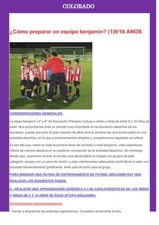 La etapa benjamín (3º y 4º de Educación Primaria) incluye a niños y niñas de entre 8 y 10 años de
edad. Nos encontramos ante un periodo muy importante en la educación deportiva de los
escolares, puesto que para la gran mayoría de ellos será la primera vez que tomen parte en una
actividad deportiva, en lo que a entrenamientos dirigidos y competiciones reguladas se refiere.
Es por ello que, como en toda la primera toma de contacto a nivel benjamín, esta experiencia
influirá de manera decisiva en su posterior concepción de la actividad deportiva. Sin embargo,
desde aquí, queremos animar al monitor que desarrollará su trabajo con grupos de esta
categoría, porque con un poco de ilusión y unas orientaciones adecuadas podrá llevar a cabo una
actividad tremendamente gratificante, tanto para él como para el grupo.
- Tiende a abandonar las actitudes egocéntricas. Considera seriamente al otro.
 