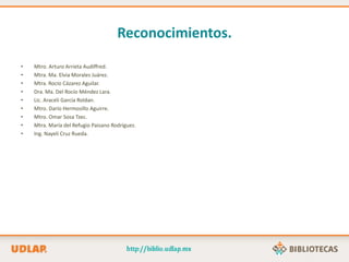 Reconocimientos.
• Mtro. Arturo Arrieta Audiffred.
• Mtra. Ma. Elvia Morales Juárez.
• Mtra. Rocío Cázarez Aguilar.
• Dra. Ma. Del Rocío Méndez Lara.
• Lic. Araceli García Roldan.
• Mtro. Darío Hermosillo Aguirre.
• Mtro. Omar Sosa Tzec.
• Mtra. María del Refugio Paisano Rodríguez.
• Ing. Nayeli Cruz Rueda.
 