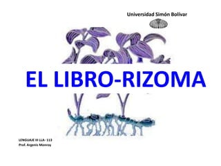 EL LIBRO-RIZOMA
LENGUAJE III LLA- 113
Prof. Argenis Monroy
Universidad Simón Bolívar
 