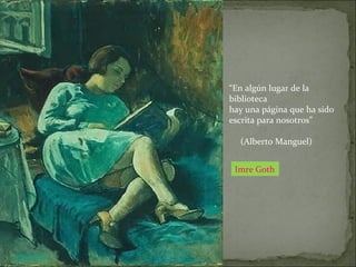 Imre Goth
“En algún lugar de la
biblioteca
hay una página que ha sido
escrita para nosotros”
(Alberto Manguel)
 