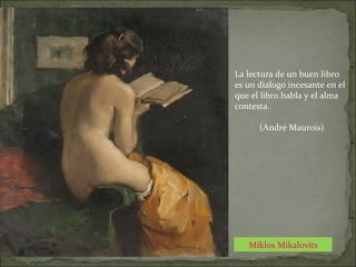 Miklos Mikalovits
La lectura de un buen libro
es un dialogo incesante en el
que el libro habla y el alma
contesta.
(André Maurois)
 