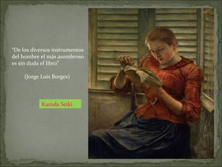 Kuroda Seiki
“De los diversos instrumentos
del hombre el más asombroso
es sin duda el libro”
(Jorge Luis Borges)
 