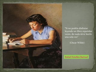 Rafael Estelles Bartual
“Si no podéis disfrutar
leyendo un libro repetidas
veces, de nada sirve leerlo
una sola vez”
(Oscar Wilde)
 