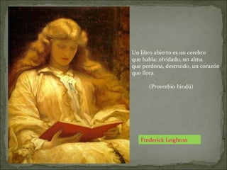 Frederick Leighton
Un libro abierto es un cerebro
que habla; olvidado, un alma
que perdona, destruido, un corazón
que llora.
(Proverbio hindú)
 