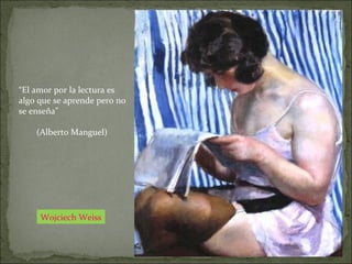 Wojciech Weiss
“El amor por la lectura es
algo que se aprende pero no
se enseña”
(Alberto Manguel)
 