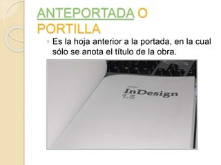 ANTEPORTADA O
PORTILLA
◦ Es la hoja anterior a la portada, en la cual
sólo se anota el título de la obra.
 