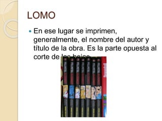 LOMO
 En ese lugar se imprimen,
generalmente, el nombre del autor y
título de la obra. Es la parte opuesta al
corte de las hojas.
 