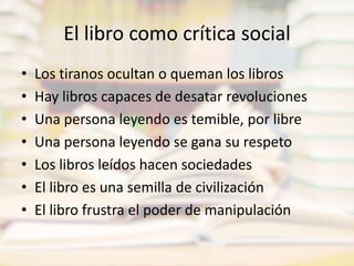 El libro como crítica socialLos tiranos ocultan o queman los librosHay libros capaces de desatar revolucionesUna persona leyendo es temible, por libreUna persona leyendo se gana su respetoLos libros leídos hacen sociedadesEl libro es una semilla de civilizaciónEl libro frustra el poder de manipulación